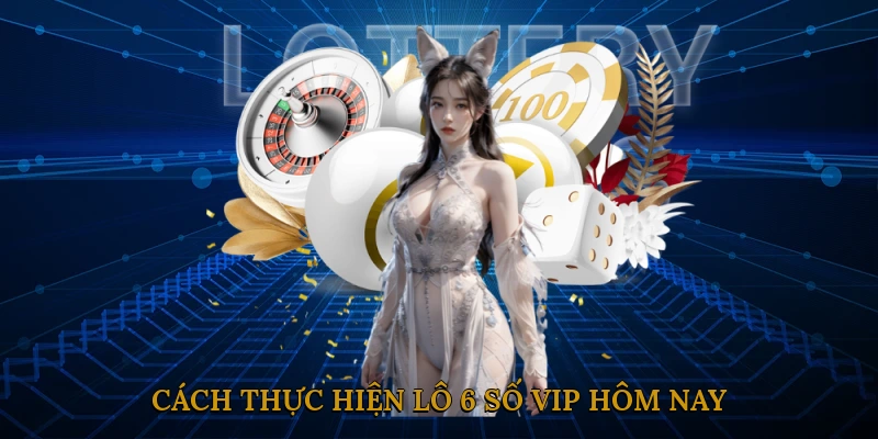 Cách Thực Hiện Lô 6 Số Vip Hôm Nay
